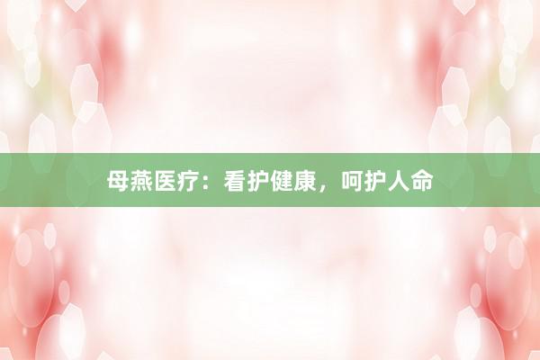 母燕医疗：看护健康，呵护人命
