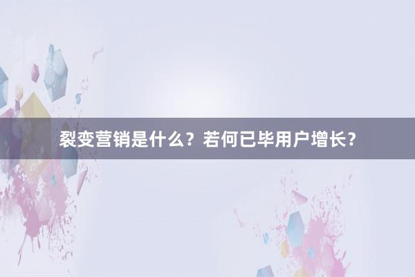 裂变营销是什么？若何已毕用户增长？